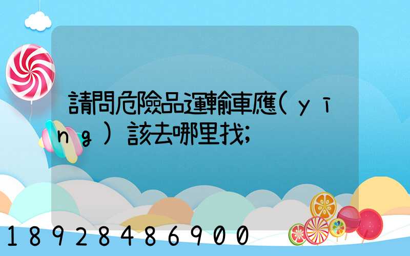請問危險品運輸車應(yīng)該去哪里找