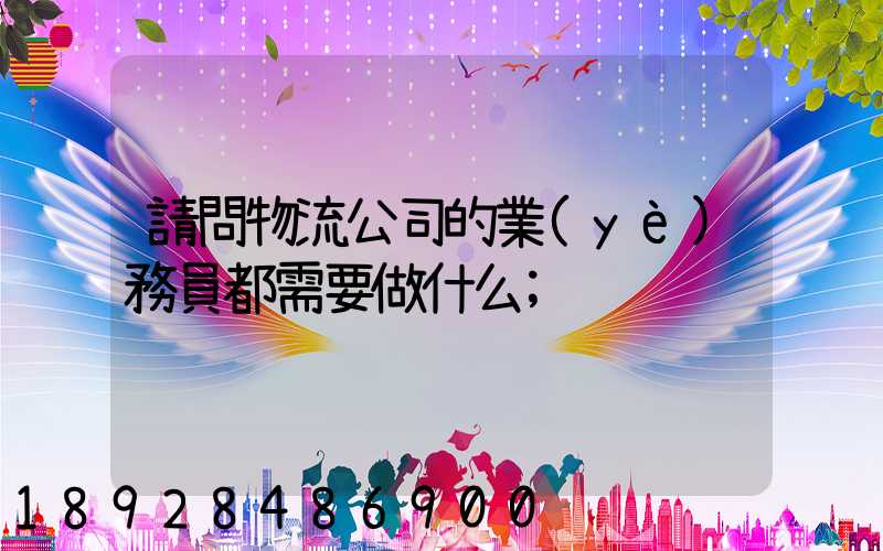請問物流公司的業(yè)務員都需要做什么