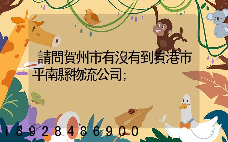 請問賀州市有沒有到貴港市平南縣物流公司