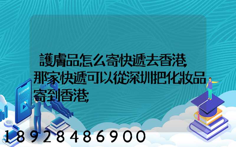 護膚品怎么寄快遞去香港,那家快遞可以從深圳把化妝品寄到香港