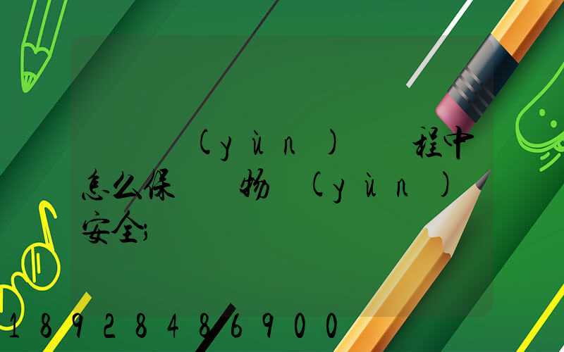 貨車運(yùn)輸過程中怎么保證貨物運(yùn)輸安全