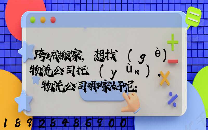跨城搬家,想找個(gè)物流公司托運(yùn),請問物流公司哪家好呢