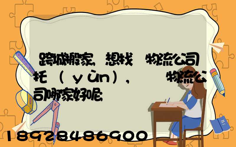 跨城搬家,想找個物流公司托運(yùn),請問物流公司哪家好呢
