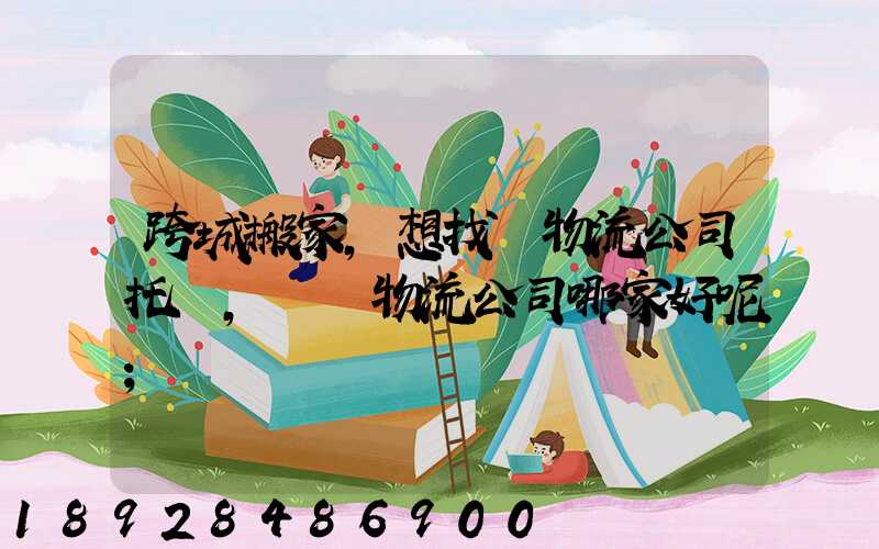 跨城搬家,想找個物流公司托運,請問物流公司哪家好呢