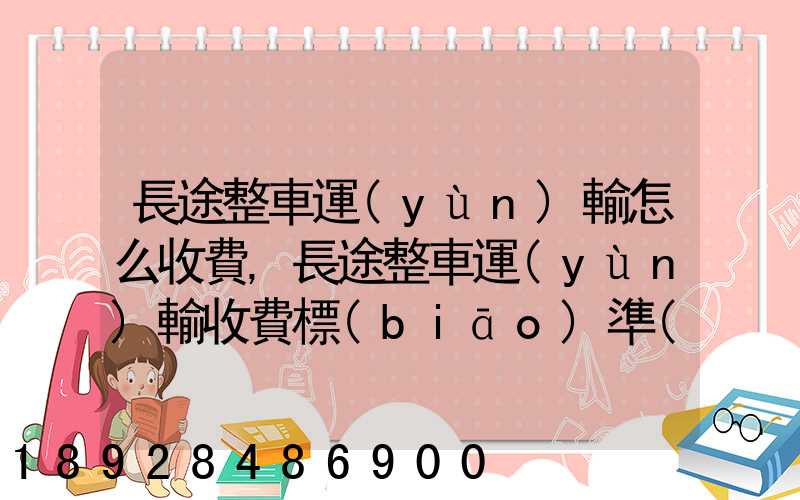 長途整車運(yùn)輸怎么收費,長途整車運(yùn)輸收費標(biāo)準(zhǔn)