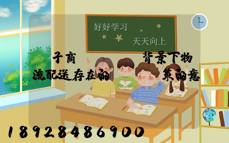 電子商務(wù)背景下物流配送存在的問題與對策的意義