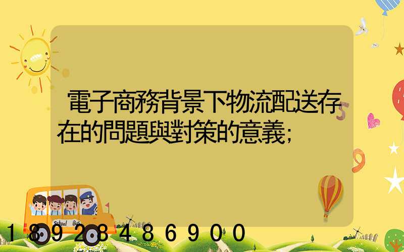 電子商務背景下物流配送存在的問題與對策的意義