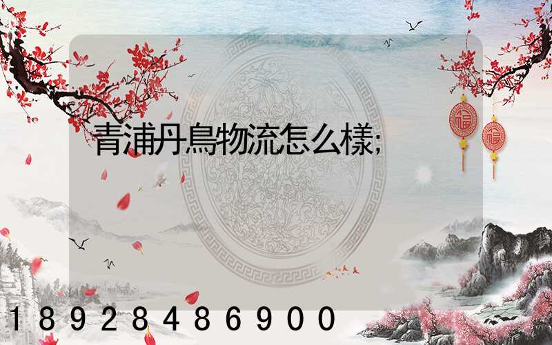 青浦丹鳥物流怎么樣