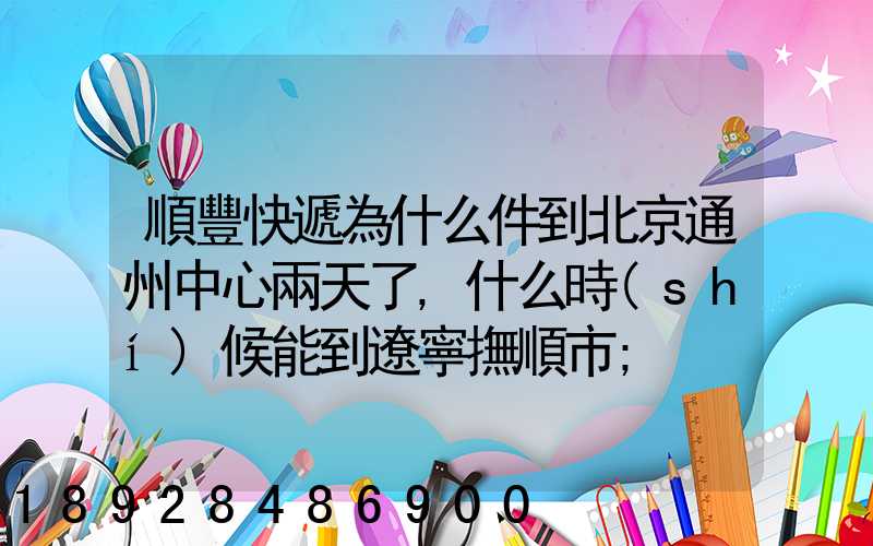 順豐快遞為什么件到北京通州中心兩天了,什么時(shí)候能到遼寧撫順市