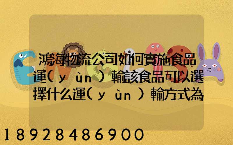 鴻海物流公司如何實施食品運(yùn)輸該食品可以選擇什么運(yùn)輸方式為什么_百度...