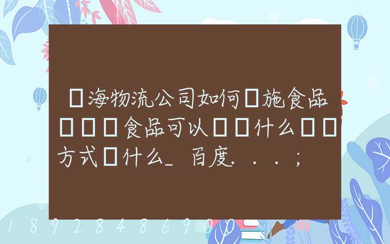 鴻海物流公司如何實施食品運輸該食品可以選擇什么運輸方式為什么_百度...